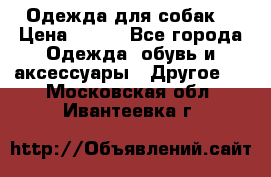 Одежда для собак  › Цена ­ 500 - Все города Одежда, обувь и аксессуары » Другое   . Московская обл.,Ивантеевка г.